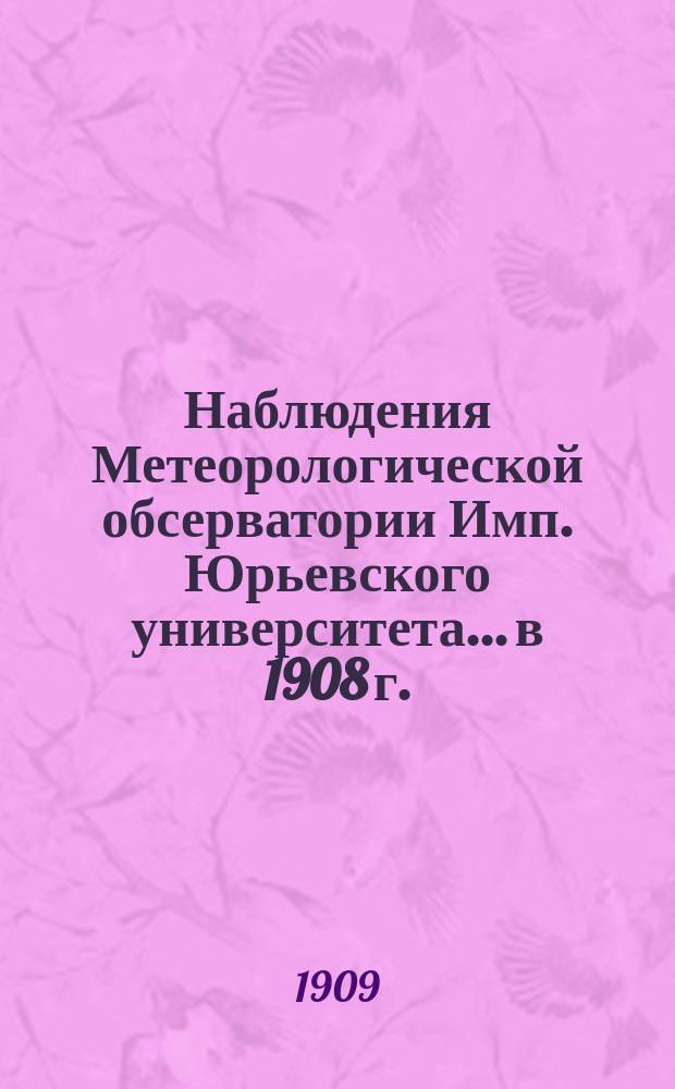 Наблюдения Метеорологической обсерватории Имп. Юрьевского университета... в 1908 г.