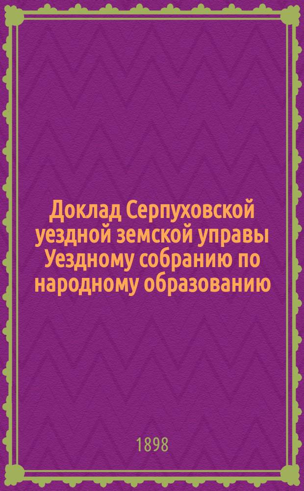 Доклад Серпуховской уездной земской управы Уездному собранию по народному образованию... ... за 1897-98 год