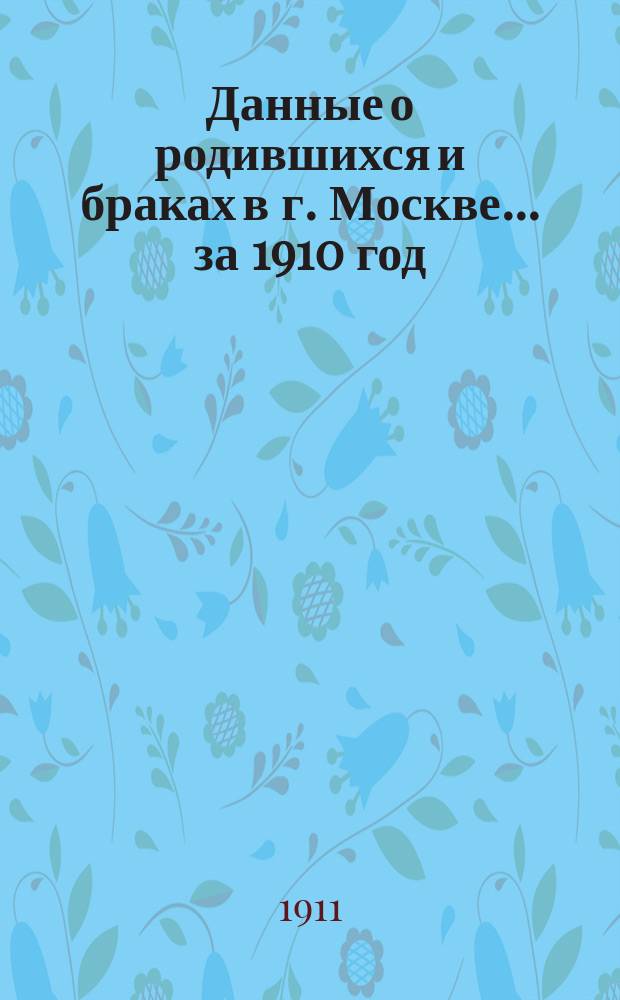 Данные о родившихся и браках в г. Москве ... за 1910 год