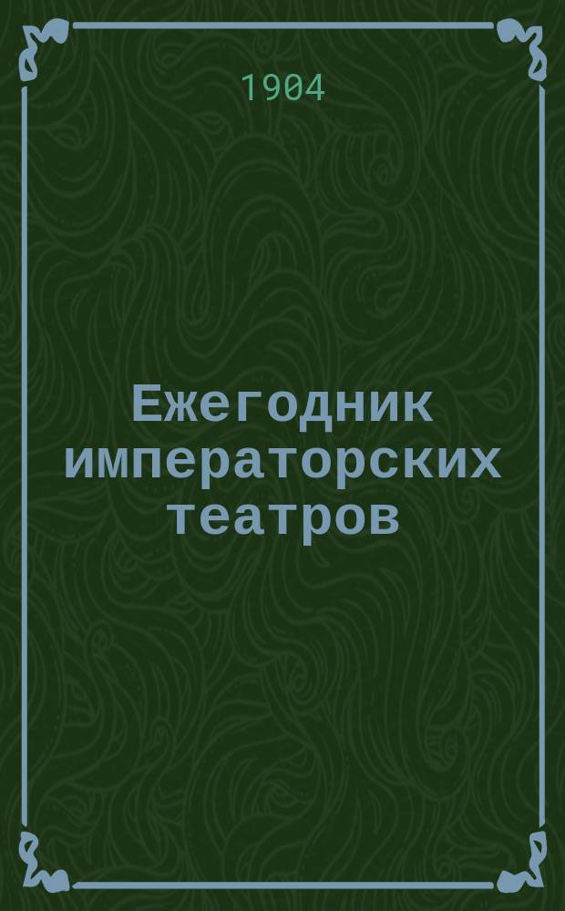 Ежегодник императорских театров : издание Дирекции императорских театров. Сезон 1903/1904 : Приложение к XIV выпуску Ежегодника императорских театров