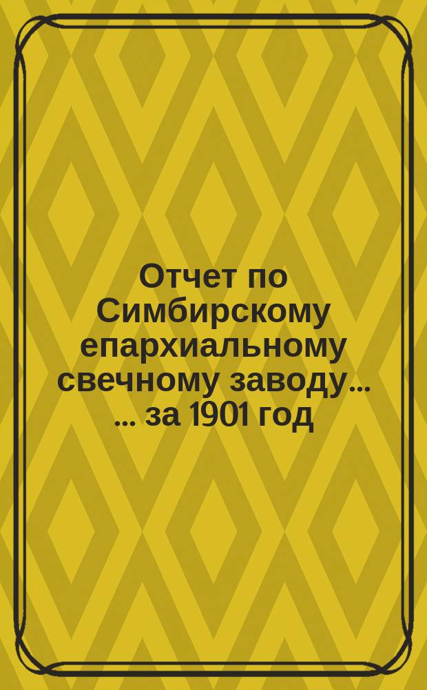Отчет по Симбирскому епархиальному свечному заводу ... ... за 1901 год