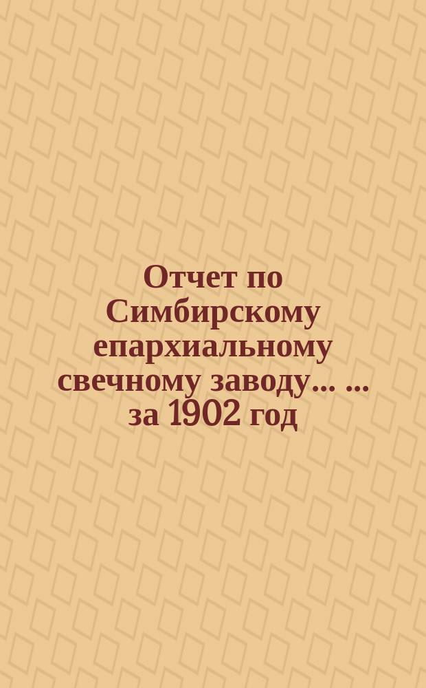 Отчет по Симбирскому епархиальному свечному заводу ... ... за 1902 год