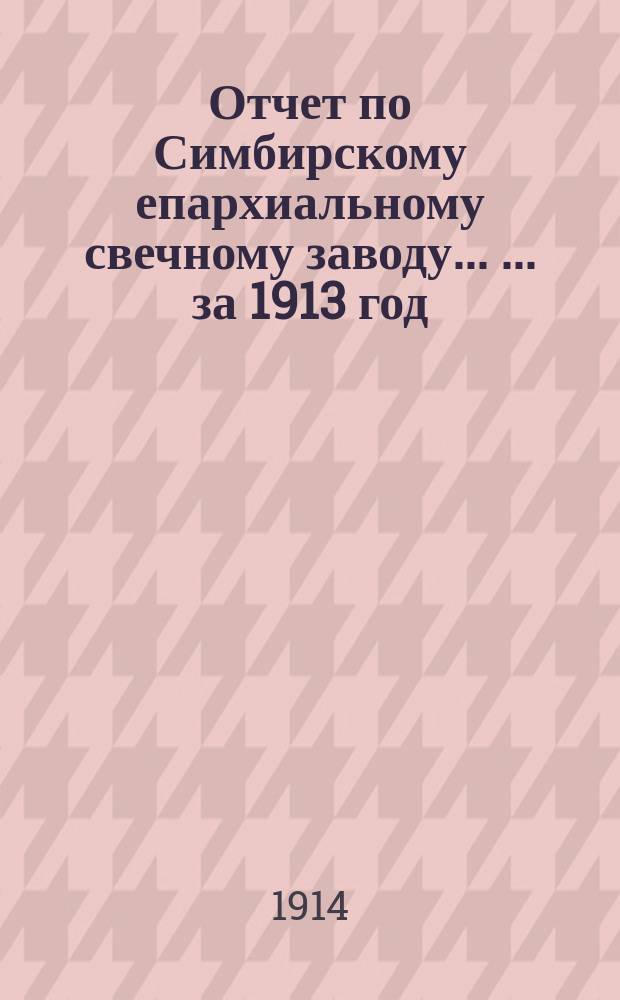 Отчет по Симбирскому епархиальному свечному заводу ... ... за 1913 год