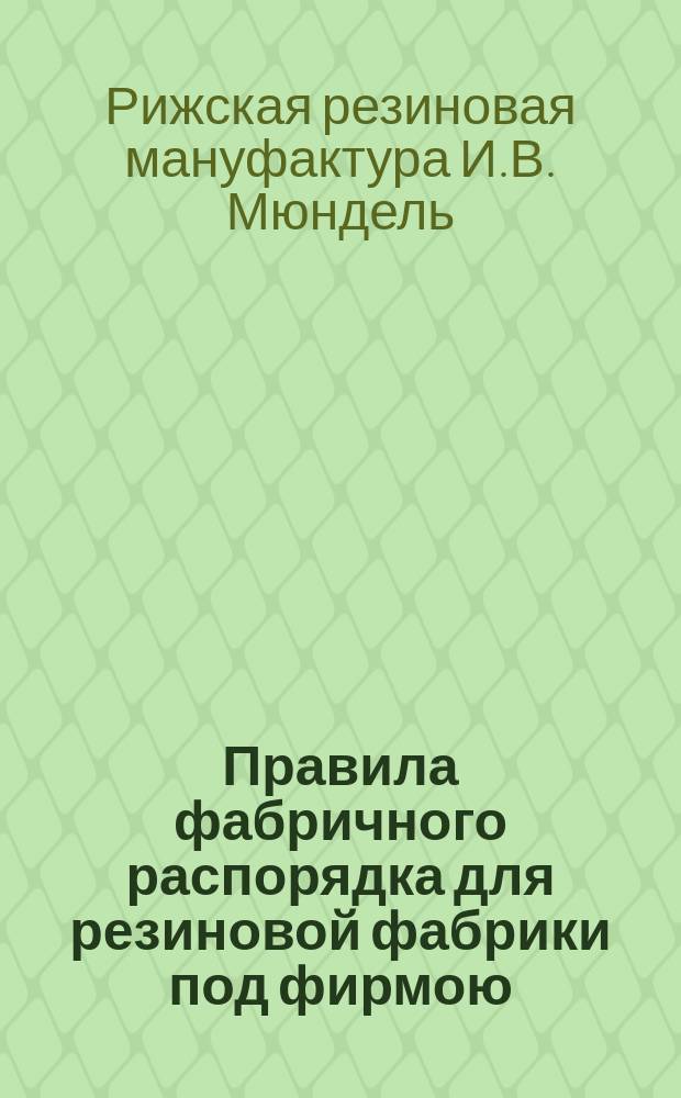 Правила фабричного распорядка для резиновой фабрики под фирмою : Рижская резиновая мануфактура И. В. Мондель : сост. на основании закона от 3 июня 1886 г