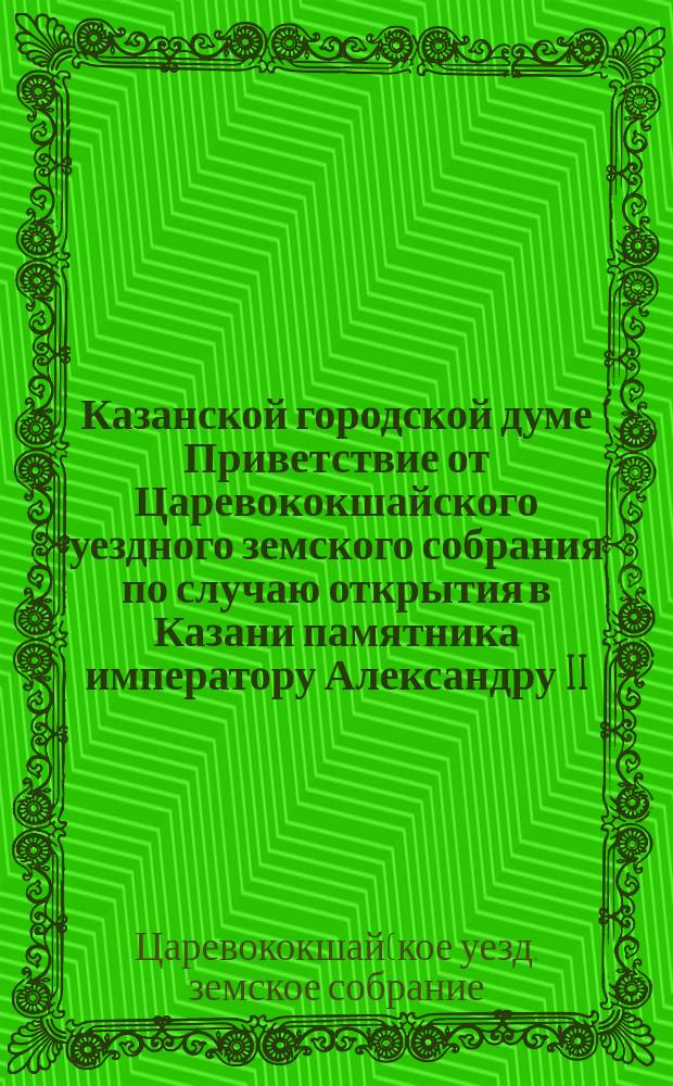 Казанской городской думе [Приветствие] от Царевококшайского уездного земского собрания [по случаю открытия в Казани памятника императору Александру II]. 30 августа 1895 г.