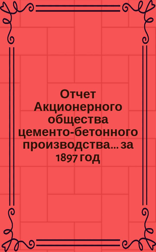 Отчет Акционерного общества цементо-бетонного производства... ...за 1897 год : Протокол общего собрания...| акционеров..., состоявшегося 28-го мая 1898 г.