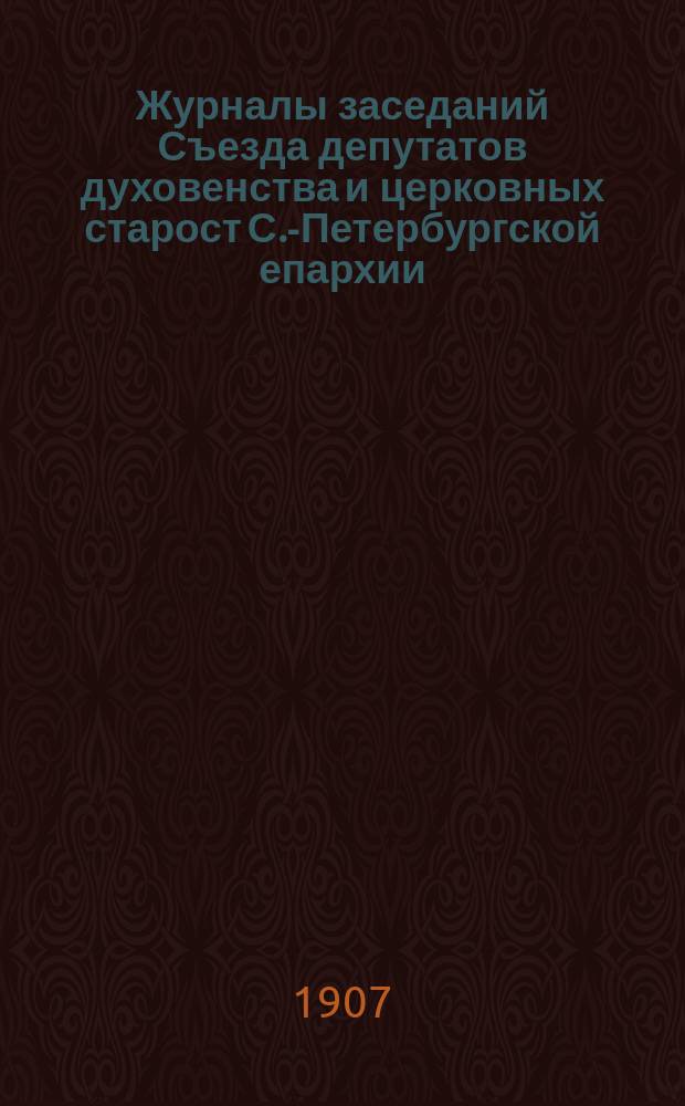 Журналы заседаний Съезда депутатов духовенства и церковных старост С.-Петербургской епархии. 8-18 октября 1907 года