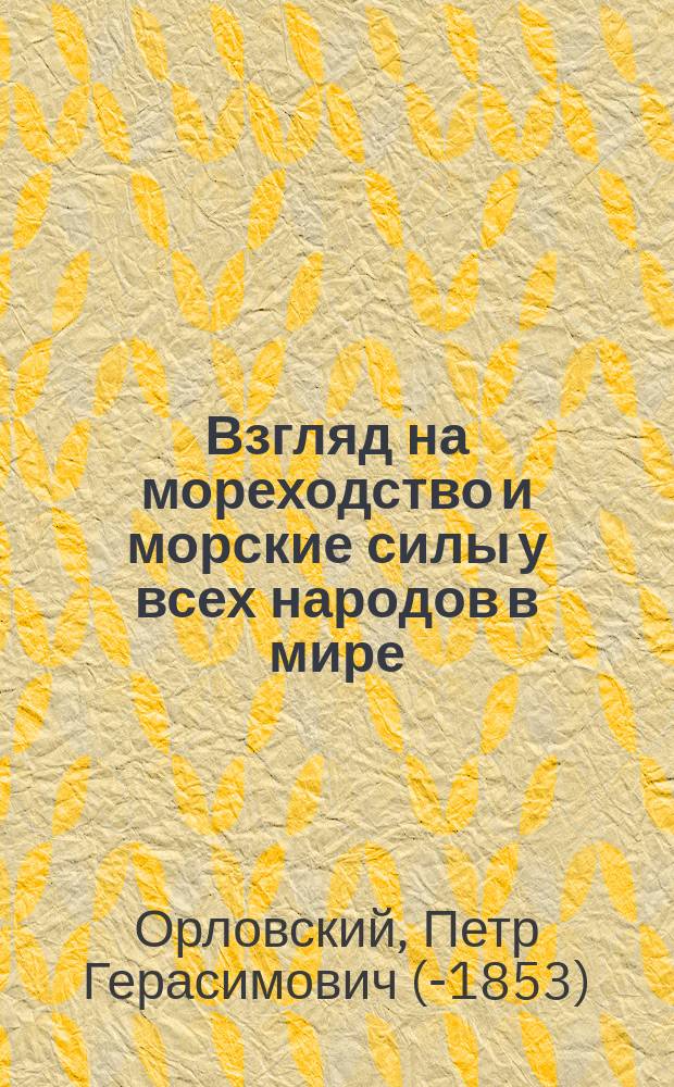 Взгляд на мореходство и морские силы у всех народов в мире : Выбрано из раз. авт. с рисунками кораблей по эпохам : С присовокуплением описания мореходства укр. казаков, прославившихся на Чер. море в XVI в., рис. их челнов и рис. всех ныне употребляемых судов по внутр. навигации в России
