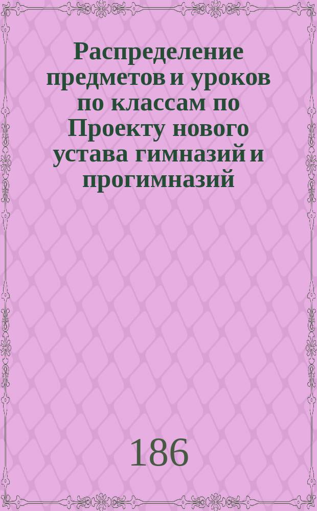 Распределение предметов и уроков по классам по Проекту нового устава гимназий и прогимназий