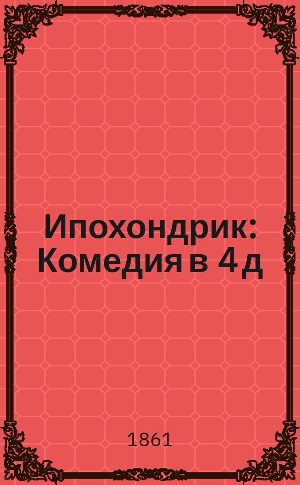 Ипохондрик : Комедия в 4 д