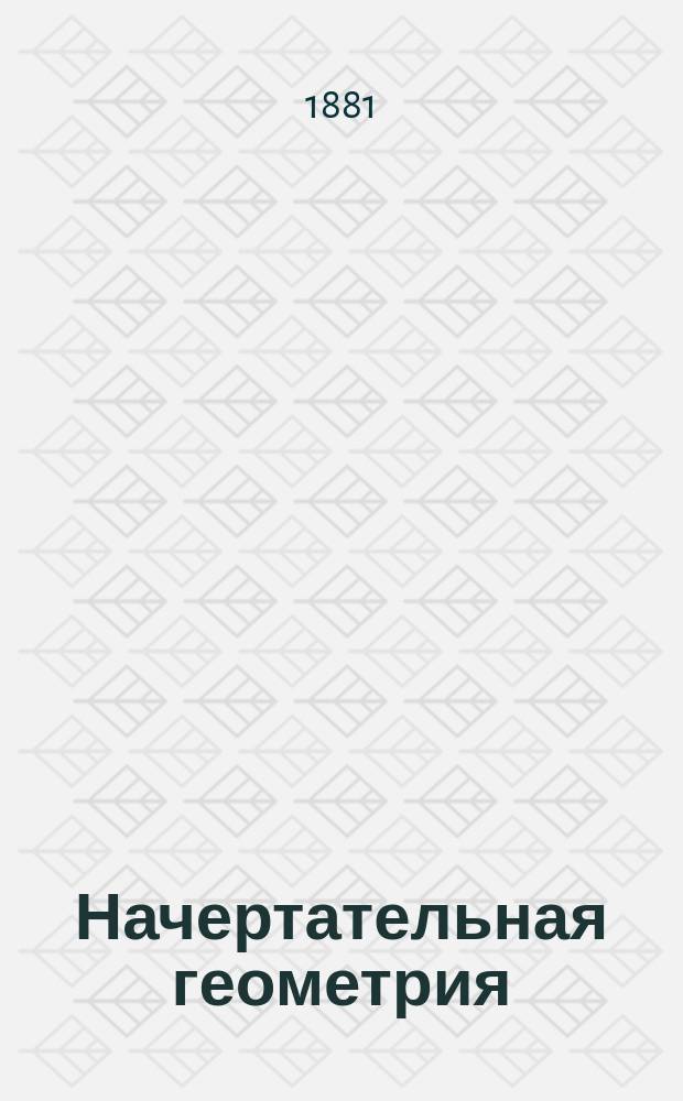 Начертательная геометрия : Курс инж. отд-ний 3 спец. кл. кадет. корпусов и ст. кондукт. класса Николаев. инж. уч-ща