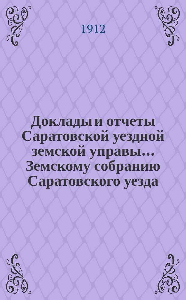Доклады и отчеты Саратовской уездной земской управы... Земскому собранию Саратовского уезда. ... [47-му] очередному сессии 1912 года : По отделам народного образования, дорожных сооружений, подводной повинности и другим