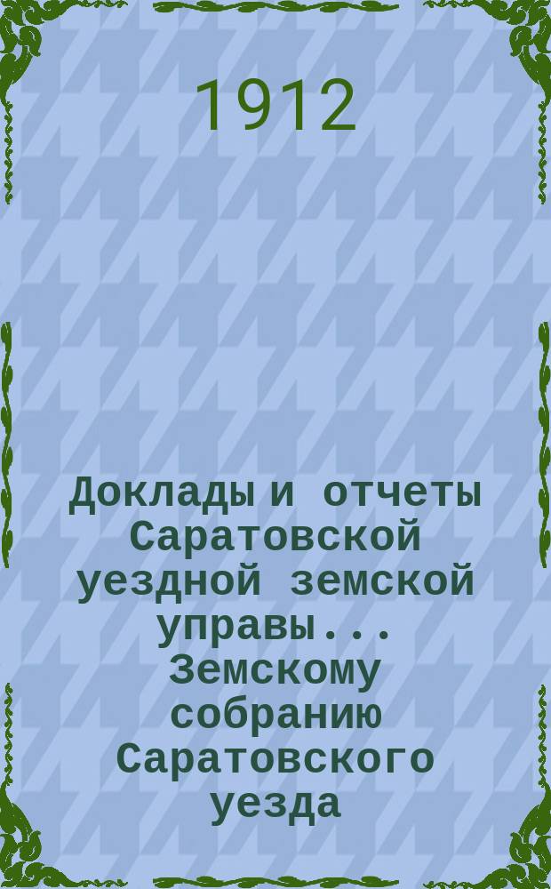 Доклады и отчеты Саратовской уездной земской управы... Земскому собранию Саратовского уезда. ... [47-му] очередному сессии 1912 года : По секретарскому отделу, бухгалтерии и по кассе мелкого кредита