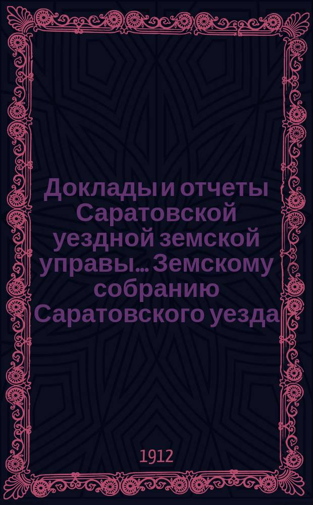 Доклады и отчеты Саратовской уездной земской управы... Земскому собранию Саратовского уезда. ... [47-му] очередному сессии 1912 года : Перечень докладов, подлежащих рассмотрению 47-го очередного Саратовского уездного земского собрания
