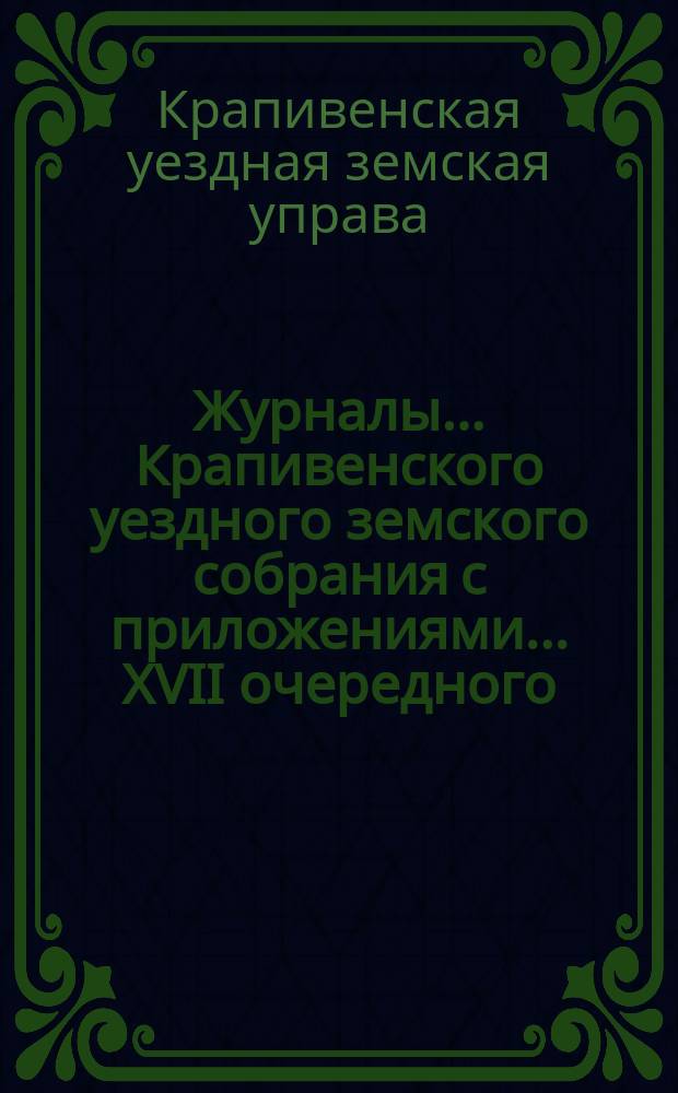 Журналы... Крапивенского уездного земского собрания [с приложениями]... ... XVII очередного... : Отчет и доклады Управы Собранию и журналы с докладами экстренного Собрания 23 мая 1881 года