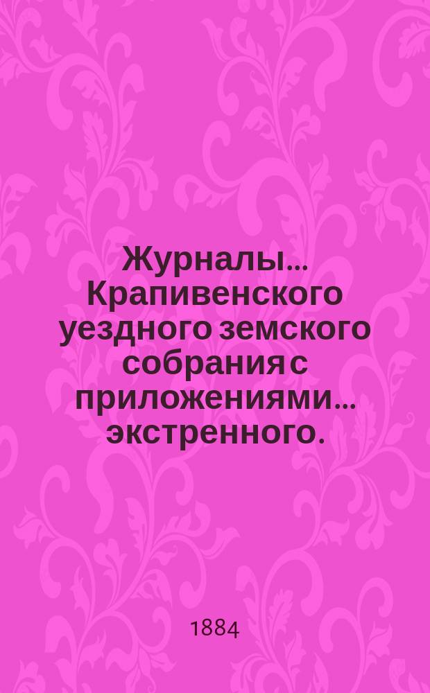 Журналы... Крапивенского уездного земского собрания [с приложениями]... ... экстренного... : ... экстренного... и доклады Управы собранию по разным предметам 2-го февраля 1884 года