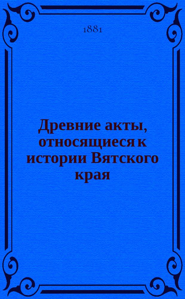 Древние акты, относящиеся к истории Вятского края : Прил. к 2-му т. сборника "Столетие Вятской губернии" : С предисл. А. Верещагина