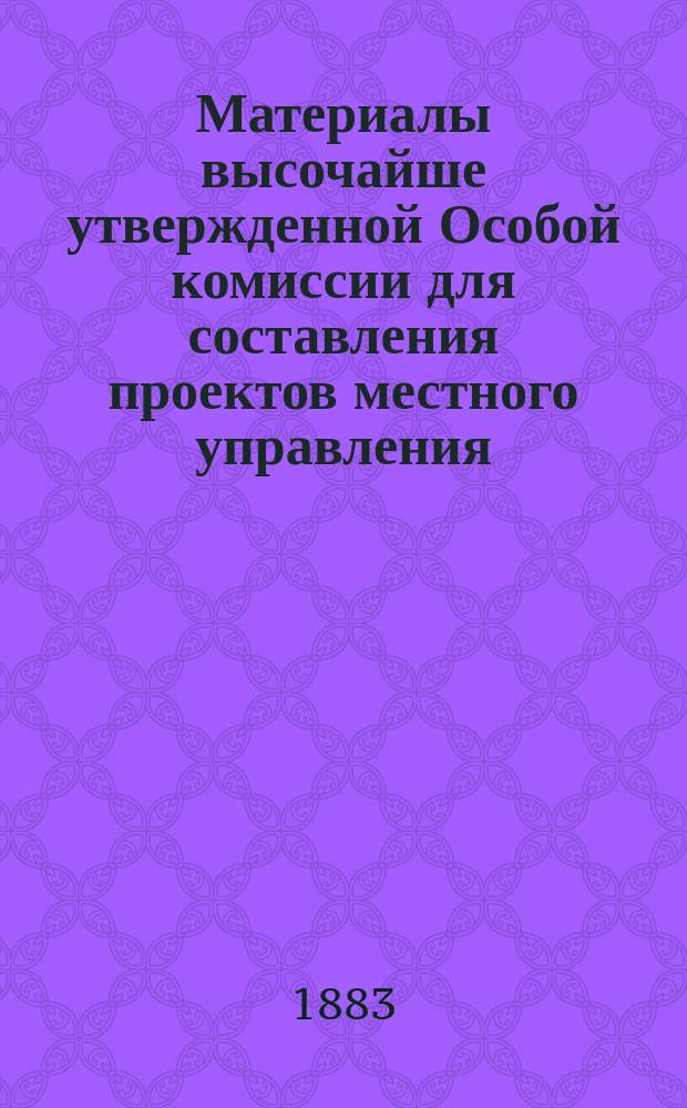 Материалы высочайше утвержденной Особой комиссии для составления проектов местного управления : [Т. 1-19. [Т. 19] : Свод мнений г. г. губернаторов по предположениям об устройстве местного управления ; Указатель к Запискам, сообщенных... сенаторами Ковалевским, Мордвиновым, Половцевым, Шамшиным ; Указатель статей печати, относящихся до преобразования местного управления