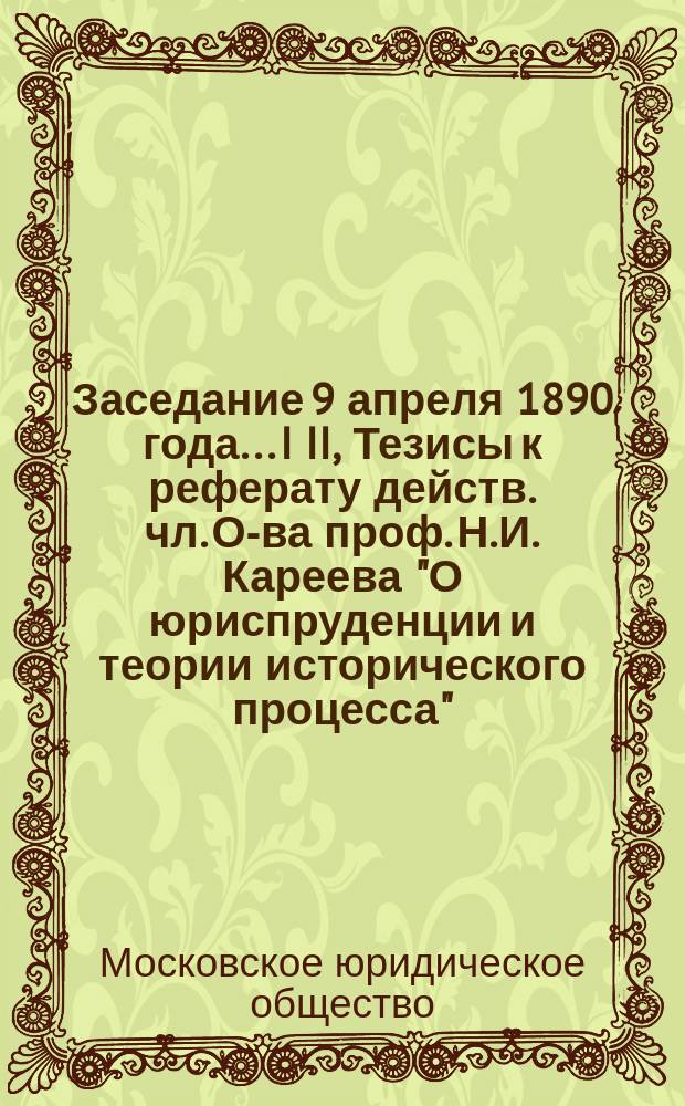 Заседание 9 апреля 1890 года.. I II, Тезисы к реферату действ. чл. О-ва проф. Н.И. Кареева "О юриспруденции и теории исторического процесса". Программа реферата действ. чл. М.И. Бруна: "Учение о государственном вмешательстве в науке гражданского права"