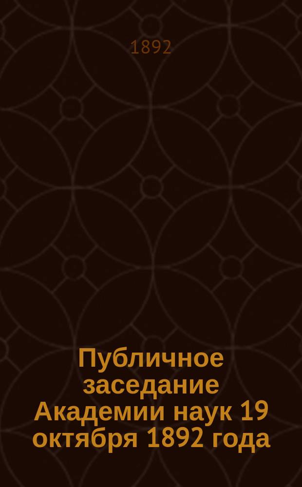 Публичное заседание Академии наук 19 октября 1892 года : Восьмое присуждение Пушкинских премий : Князь П.А. Вяземский / Чтение К.Н. Бестужева-Рюмина. Памяти П.А. Плетнева / Чтение Л.Н. Майкова