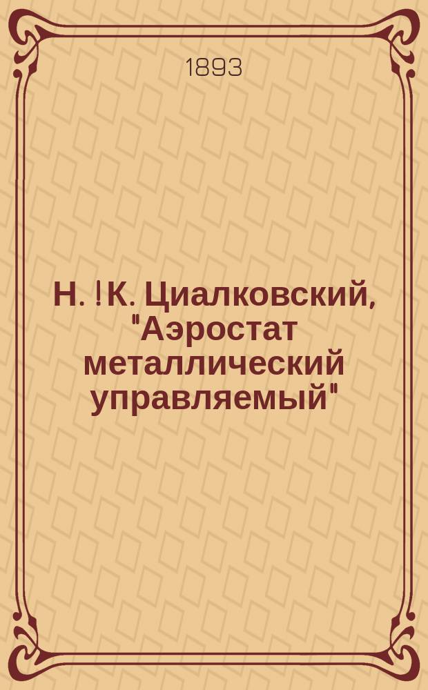 Н. [! К.] Циалковский, "Аэростат металлический управляемый" : Доклад Е.С. Федорова 7 Отд. Р.Т.О. 15 янв. 1893 г