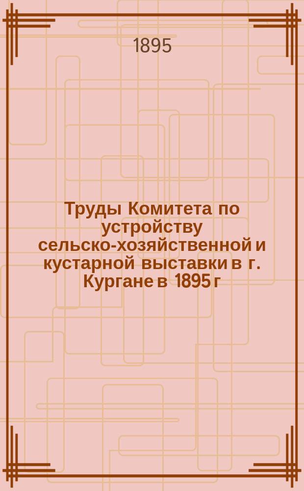 Труды Комитета по устройству сельско-хозяйственной и кустарной выставки в г. Кургане в 1895 г. - Вып. 1-2