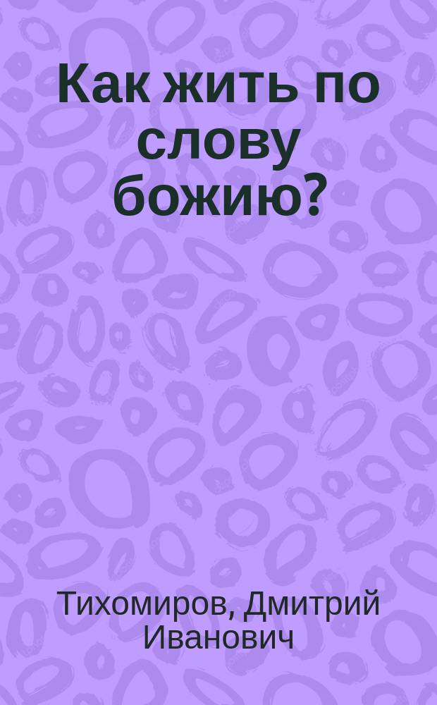 Как жить по слову божию? : Русский сборник статей и изречений, содержащих в себе нравственное учение, из книг Ветхого и Нового завета : Предназначается для учительск. и ученич. б-к и для народного чтения