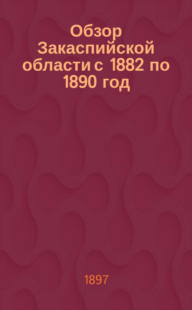 Обзор Закаспийской области с 1882 по 1890 год
