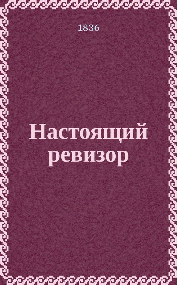 Настоящий ревизор : Комедия в 3 днях или д., служащая продолж. комедии "Ревизор", соч. г. Гоголем