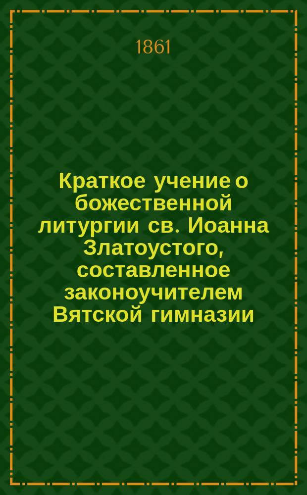 Краткое учение о божественной литургии св. Иоанна Златоустого, составленное законоучителем Вятской гимназии, священником Стефаном Кашменским