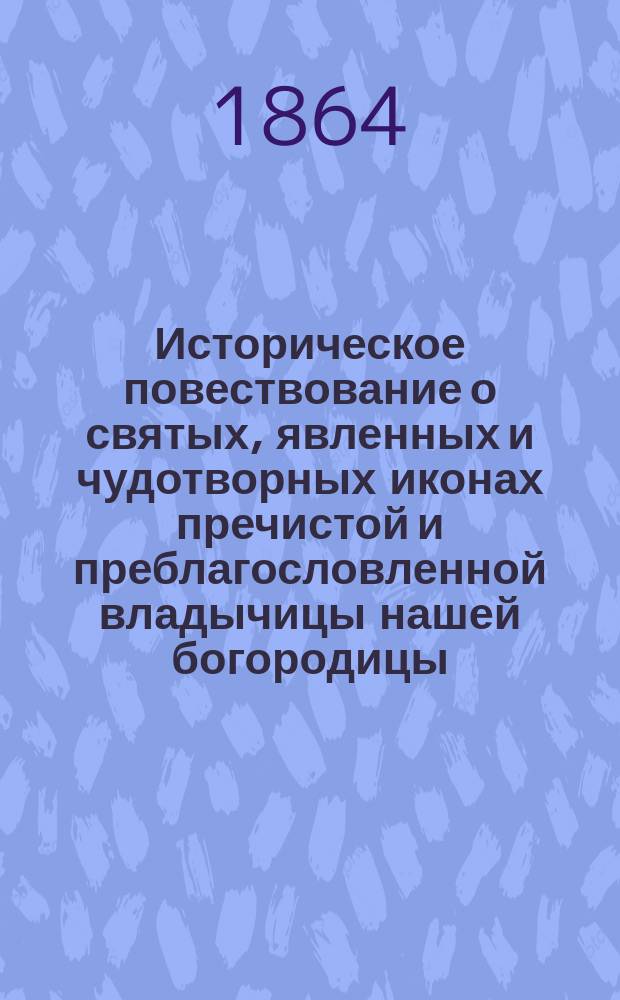 Историческое повествование о святых, явленных и чудотворных иконах пречистой и преблагословленной владычицы нашей богородицы, именуемых: Казанской и "Всех скорбящих радость", с душевными и сердечными возношениями к царице небесной православного христианина
