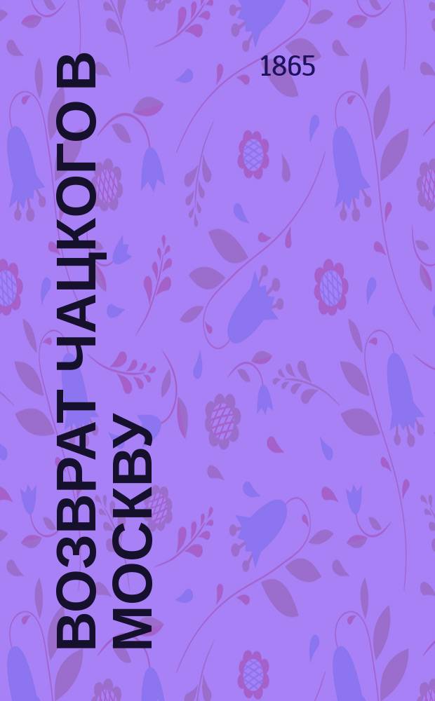 Возврат Чацкого в Москву : Продолжение комедии Грибоедова: "Горе от ума" : Разговор в стихах : (Написано в 1856 г.)