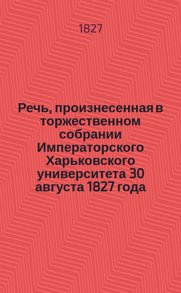 Речь, произнесенная в торжественном собрании Императорского Харьковского университета 30 августа 1827 года