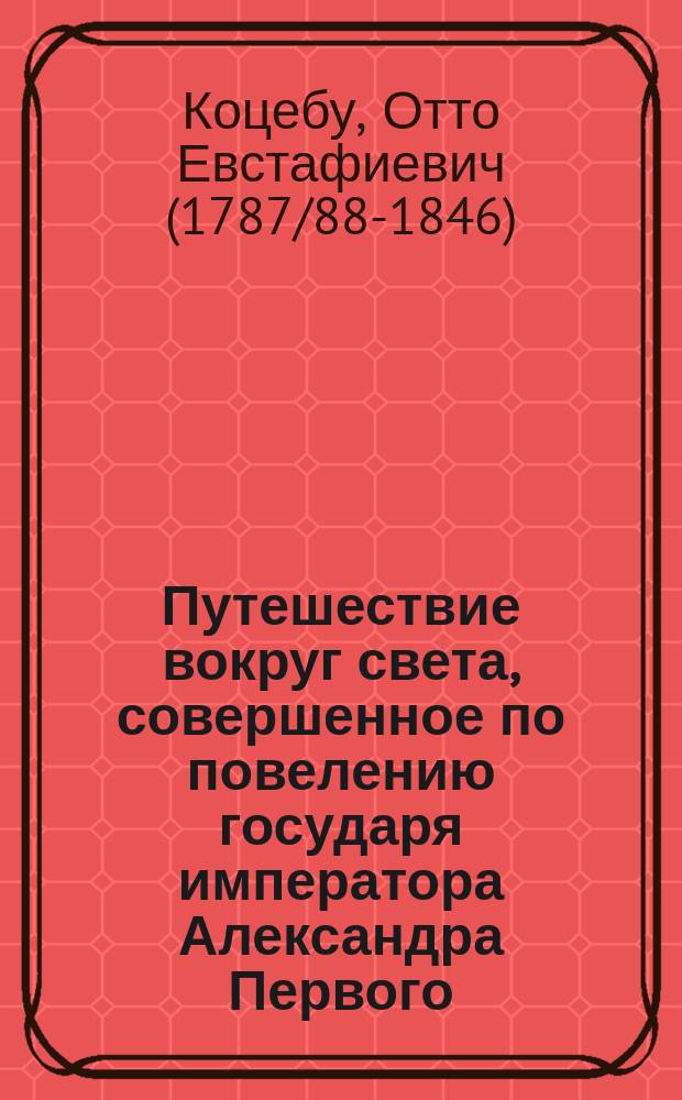 Путешествие вокруг света, совершенное по повелению государя императора Александра Первого, на военном шлюпе предприятии, в 1823, 24, 25 и 26 годах, под начальством Флота капитан-лейтенанта Котцебу