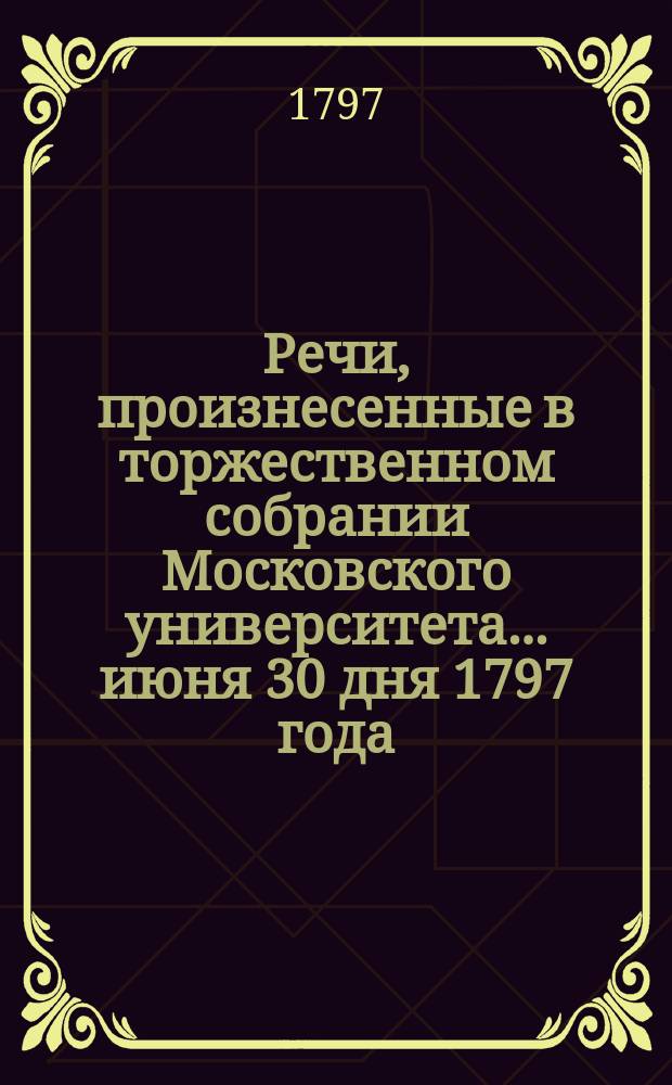 Речи, произнесенные в торжественном собрании Московского университета... ... июня 30 дня 1797 года : Слово о врачебных пособиях, служащих к приращению многолюдства в обществе, на высокоторжественный день тезоименитства его императорского величества, всепресветлейшего, державнейшего, великого государя императора... Павла Первого, в торжественном собрании Московского университета говоренное на латинском языке Вильгельмом Михайлом Рихтером, надворным советником п. о. профессором и повивального искусства в Москве определенным доктором.., на российс