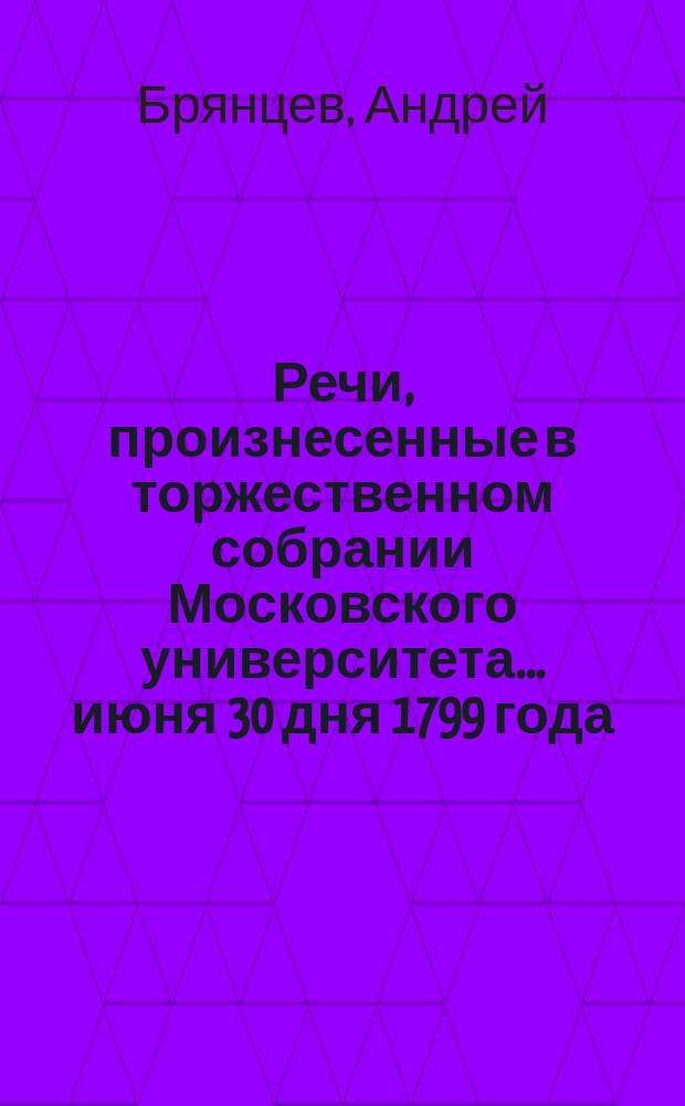 Речи, произнесенные в торжественном собрании Московского университета... ... июня 30 дня 1799 года : Слово о всеобщих и главных законах природы, на высокоторжественный день тезоименитства его императорского величества... самодержца всея России Павла Первого в торжественном Московского университета собрании.., говоренное надворным советником, логики и метафизики профессором, публичным ординарным и эфором над учением казенных университетских питомцев, Андреем Брянцевым. [О состоянии наук в России под покровительством Павла Первого : Слово.., говоренное на немецком языке Иваном Геймом, надворным советником, профессором и суббиблиотекарем университетским]