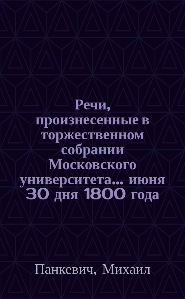 Речи, произнесенные в торжественном собрании Московского университета... ... июня 30 дня 1800 года : Слово об отличительных свойствах, источниках и средствах просвещения, на всерадостный день тезоименитства великого государя... всея России Павла Первого, в торжественном собрании Московского университета.., говоренное коллежским асессором, философии и св. наук магистром и математики профессором Михайлом Панкевичем. [Dissertatio de primo et remotissimo juris naturae & gentium principio, consistente in inclinatione ineluβabili voluntatis ad putatum bonum... in die onomastico Pauli Primi.., habita... professore p. o. Michaele à Skiadan]