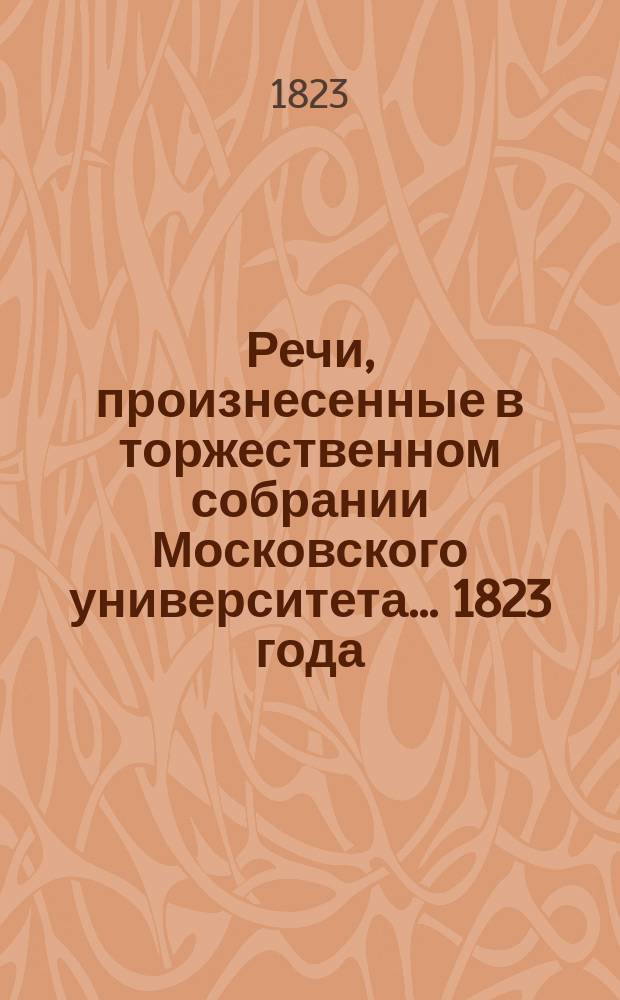 Речи, произнесенные в торжественном собрании Московского университета... ... 1823 года : De fatis et progressibus rei herbariae, imprimis in Imperio Putheno. [Речь о побудительных причинах, совершенствовать сельское хозяйство в России преимущественно пред другими отраслями народной промышленности и о мерах, существенно к тому относящихся, произнесенная... июля 4-го дня минералогии и сельского домоводства профессором П.Э,.. Михаилом Павловым. Человеколюбие : [Стихи]. Краткая история Московского университета с 4-го июля 1822-го по 4-е июля 1823 года]