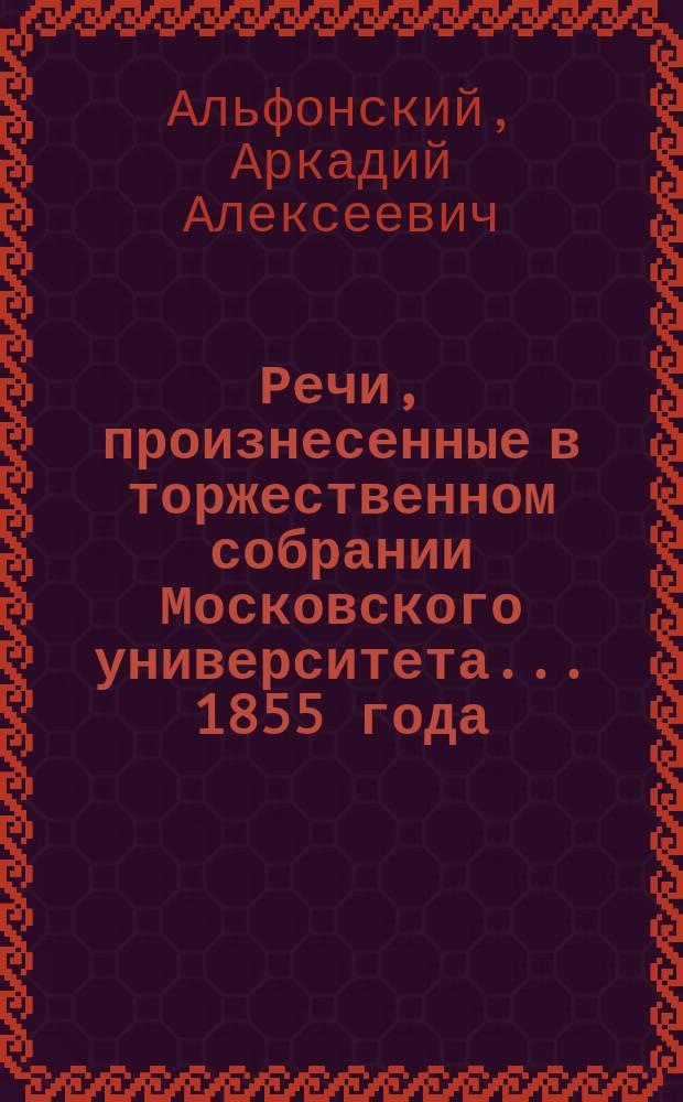 Речи, произнесенные в торжественном собрании Московского университета... ... 1855 года : ... 1855 года, по случаю его столетнего юбилея. Обозрение столетнего существования Московского университета : Речь..., произнесенная орд. акад. и проф. рус. словесности и педагогии Степаном Шевыревым. Благодарное воспоминание о Иване Ивановиче Шувалове : Речь, произнесенная орд. проф. Сергеем Соловьевым. Хор и строфы в честь столетнего праздника Московского университета 12-го января 1855 года. Краткий отчет... за 1854 гражданский год]