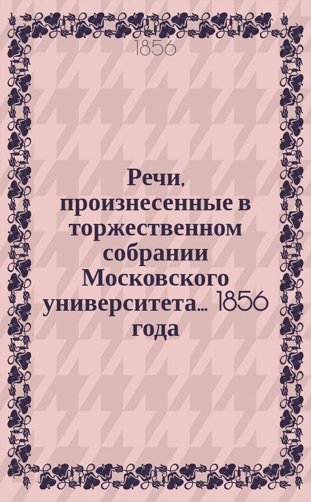 Речи, произнесенные в торжественном собрании Московского университета... ... 1856 года : [О единстве всеобщего, высшего закона правды, в сравнении с множеством и разнообразием положительных законов в разных человеческих обществах. De ratione, quam physiologia cum aliis scientiis medicis habet : Oratio,... habuit Joannes Gleboff, m. d. physiologiae P. P. O. Некролог. Тимофей Николаевич Грановский. Краткий отчет... за 1855 гражданский год]