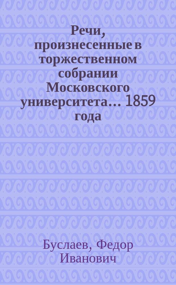 Речи, произнесенные в торжественном собрании Московского университета... ... 1859 года : [О народной поэзии в древнерусской литературе. О значении механического искусства и о состоянии его в России : Речь, произнесенная... исправляющим должность экстра-орд. проф. практич. механики А. Ершовым. Краткий отчет... за 1858 гражданский год]