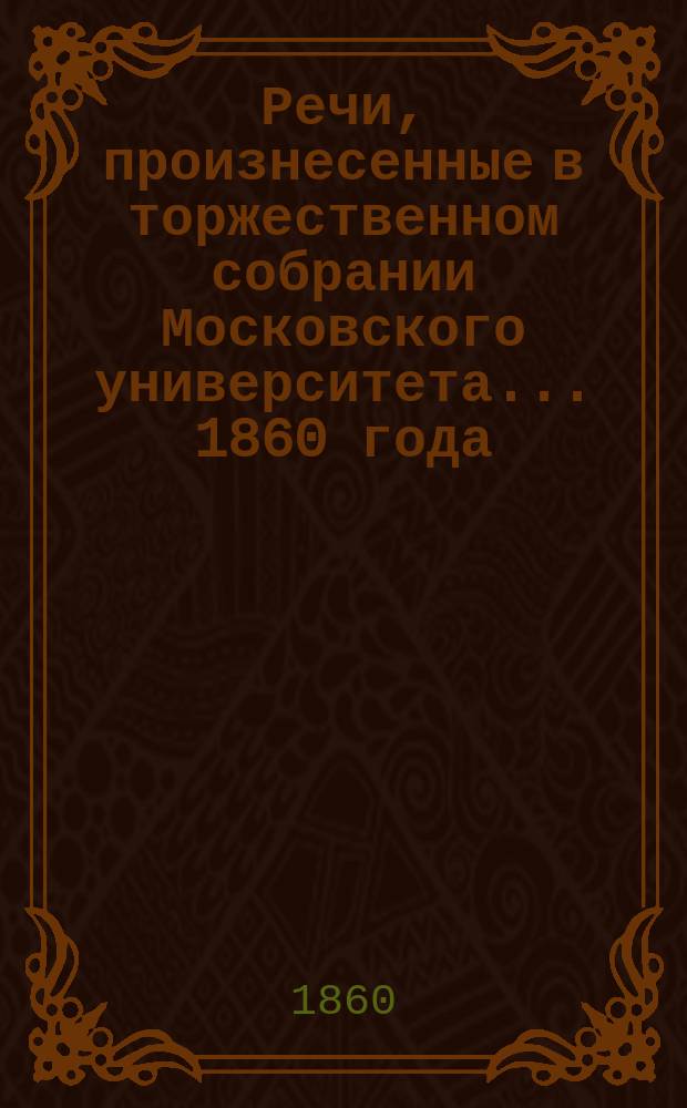 Речи, произнесенные в торжественном собрании Московского университета... ... 1860 года : [Мысли о современных нуждах нашего народного хозяйства. Несколько слов о московских цехах : Речь орд. проф. М. Киттары. Краткий отчет... за 1859 год]