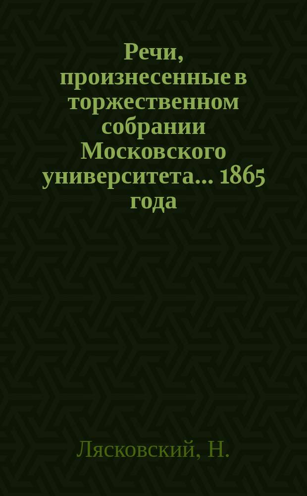 Речи, произнесенные в торжественном собрании Московского университета... ... 1865 года : [Характеристика современных понятий о химических превращениях вещества. Памяти Степана Петровича Шевырева, произнесено... исправляющим должность адъюнкта Николаем Тихонравовым. Некрологи. Отчет... за 1864 год. Приложения к Отчету...]