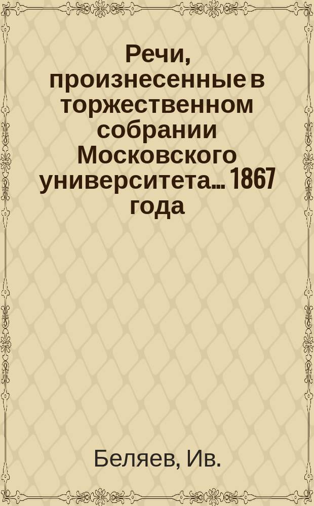 Речи, произнесенные в торжественном собрании Московского университета... ... 1867 года : [Краткий отчет... за 1866 год. Земские соборы на Руси : Ив. Беляев. В чем дух естествоведения?