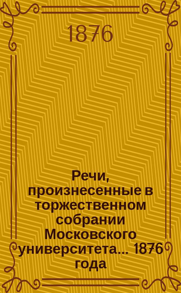 Речи, произнесенные в торжественном собрании Московского университета... ... 1876 года : [Краткий отчет... за 1875 год. [Некрологи]. Антропология и университет. Отчеты лиц, командированных за границу с ученой целью, для приготовления к профессорскому званию]
