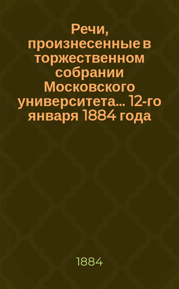 Речи, произнесенные в торжественном собрании Московского университета... ... 12-го января 1884 года