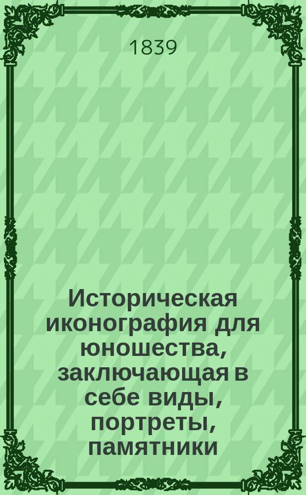 Историческая иконография для юношества, заключающая в себе виды, портреты, памятники, одежды, оружие, инструменты и проч., необходимые ко всякому курсу истории для детей и преимущественно к курсу Ляме-Флери : Тетрадь 1-2