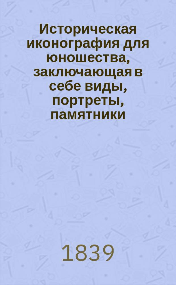 Историческая иконография для юношества, заключающая в себе виды, портреты, памятники, одежды, оружие, инструменты и проч., необходимые ко всякому курсу истории для детей и преимущественно к курсу Ляме-Флери : Тетрадь 1-2