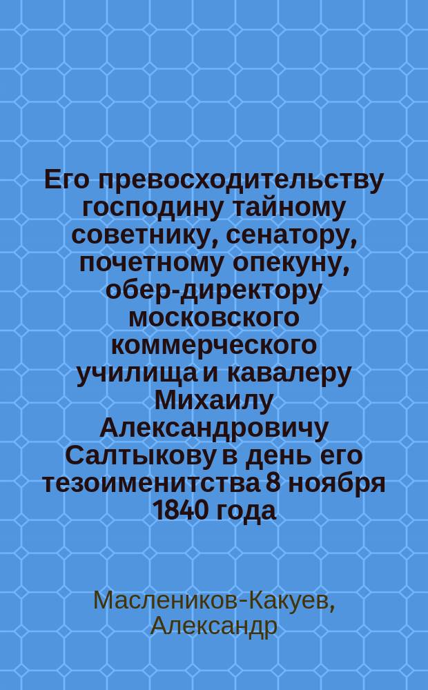 Его превосходительству господину тайному советнику, сенатору, почетному опекуну, обер-директору московского коммерческого училища и кавалеру Михаилу Александровичу Салтыкову в день его тезоименитства 8 ноября 1840 года : Стихотворение