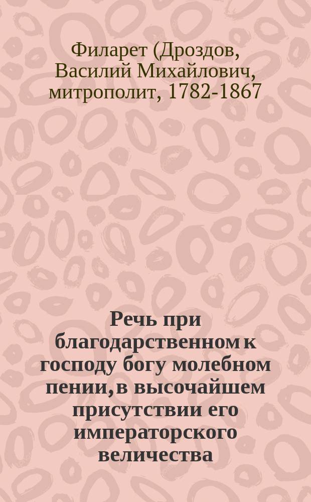 Речь при благодарственном к господу богу молебном пении, в высочайшем присутствии его императорского величества, к собранным из безсрочного отпуска воинам, говоренная синодальным членом Филаретом, митрополитом Московским, октября 2-го дня 1843 года
